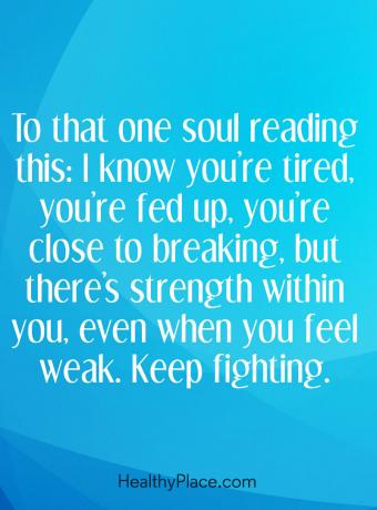 اقتباس للأمراض العقلية - إلى هذه الروح التي تقرأ هذا: أعرف أنك متعب ، أنت سئمت ، أنت على وشك الانهيار ، لكن هناك قوة بداخلك ، عندما تشعر بالضعف. استمر بالقتال.